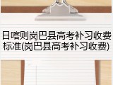 日喀则岗巴县高考补习收费标准(岗巴县高考补习收费)