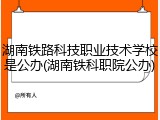 湖南铁路科技职业技术学校是公办(湖南铁科职院公办)