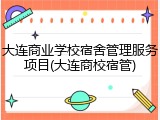 大连商业学校宿舍管理服务项目(大连商校宿管)
