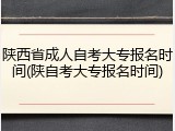 陕西省成人自考大专报名时间(陕自考大专报名时间)