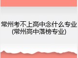 常州考不上高中念什么专业(常州高中落榜专业)