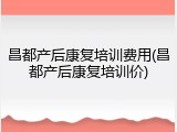 昌都产后康复培训费用(昌都产后康复培训价)