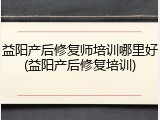 益阳产后修复师培训哪里好(益阳产后修复培训)
