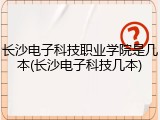 长沙电子科技职业学院是几本(长沙电子科技几本)