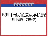 深圳市最好的贵族学校(深圳顶级贵族校)