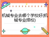 机械专业去哪个学校好(机械专业择校)
