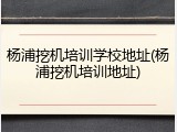 杨浦挖机培训学校地址(杨浦挖机培训地址)