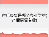产后康复是哪个专业学的(产后康复专业)