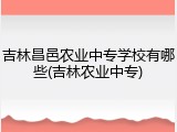 吉林昌邑农业中专学校有哪些(吉林农业中专)