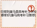 日喀则康马县高考补习学校哪家好(康马高考补习推荐)