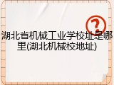 湖北省机械工业学校址是哪里(湖北机械校地址)