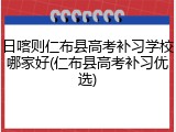 日喀则仁布县高考补习学校哪家好(仁布县高考补习优选)