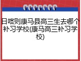 日喀则康马县高三生去哪个补习学校(康马高三补习学校)