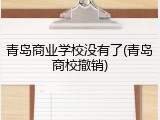 青岛商业学校没有了(青岛商校撤销)