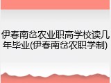 伊春南岔农业职高学校读几年毕业(伊春南岔农职学制)