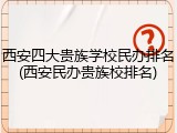 西安四大贵族学校民办排名(西安民办贵族校排名)