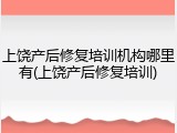 上饶产后修复培训机构哪里有(上饶产后修复培训)