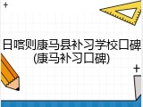 日喀则康马县补习学校口碑(康马补习口碑)