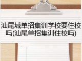 汕尾城单招集训学校要住校吗(汕尾单招集训住校吗)