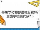 贵族学校都是漂亮女孩吗(贵族学校美女多？)