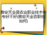 雅安天全县农业职业技术中专好不好(雅安天全农职校如何)