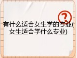 有什么适合女生学的专业(女生适合学什么专业)