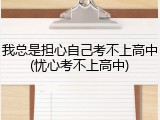 我总是担心自己考不上高中(忧心考不上高中)