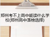 郑州考不上高中能读什么学校(郑州高中落榜选择)