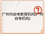 广州市自考教育机构(广州自考机构)