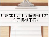 广州城市理工学院机械工程(广理机械工程)