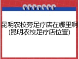 昆明农校旁足疗店在哪里啊(昆明农校足疗店位置)