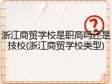 浙江商贸学校是职高吗还是技校(浙江商贸学校类型)