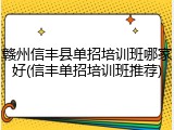 赣州信丰县单招培训班哪家好(信丰单招培训班推荐)