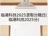 临港科技2025录取分随迁(临港科技2025分)