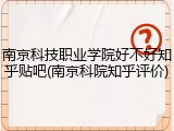 南京科技职业学院好不好知乎贴吧(南京科院知乎评价)