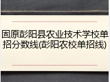 固原彭阳县农业技术学校单招分数线(彭阳农校单招线)