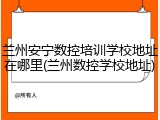 兰州安宁数控培训学校地址在哪里(兰州数控学校地址)
