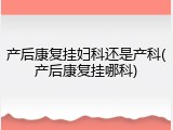 产后康复挂妇科还是产科(产后康复挂哪科)