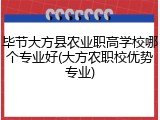 毕节大方县农业职高学校哪个专业好(大方农职校优势专业)