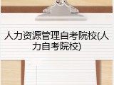 人力资源管理自考院校(人力自考院校)