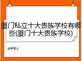 厦门私立十大贵族学校有哪些(厦门十大贵族学校)