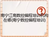 南宁江南数控编程培训机构在哪(南宁数控编程培训)