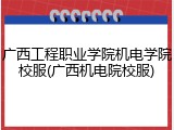 广西工程职业学院机电学院校服(广西机电院校服)
