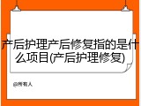 产后护理产后修复指的是什么项目(产后护理修复)
