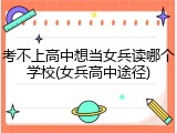 考不上高中想当女兵读哪个学校(女兵高中途径)