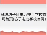 潍坊坊子区电力技工学校官网首页(坊子电力学校官网)