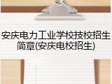 安庆电力工业学校技校招生简章(安庆电校招生)
