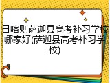 日喀则萨迦县高考补习学校哪家好(萨迦县高考补习学校)