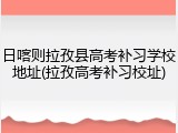 日喀则拉孜县高考补习学校地址(拉孜高考补习校址)