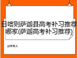 日喀则萨迦县高考补习推荐哪家(萨迦高考补习推荐)